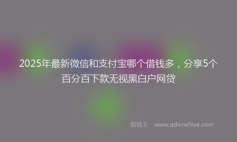 2025年最新微信和支付宝哪个借钱多，分享5个百分百下款无视黑白户网贷