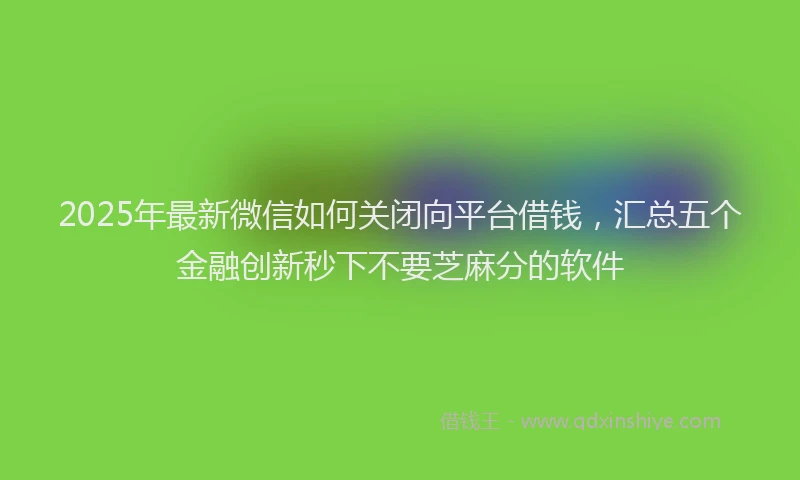 2025年最新微信如何关闭向平台借钱，汇总五个金融创新秒下不要芝麻分的软件