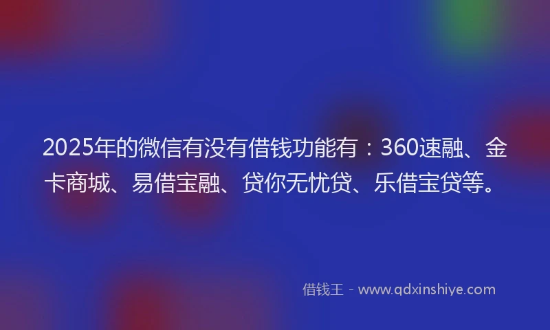 2025年的微信有没有借钱功能有：360速融、金卡商城、易借宝融、贷你无忧贷、乐借宝贷等。