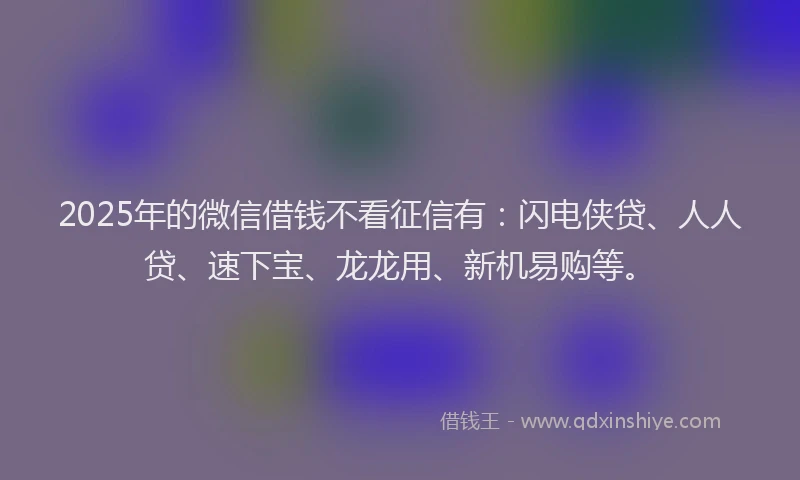2025年的微信借钱不看征信有：闪电侠贷、人人贷、速下宝、龙龙用、新机易购等。