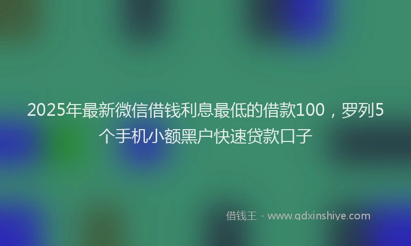 2025年最新微信借钱利息最低的借款100，罗列5个手机小额黑户快速贷款口子