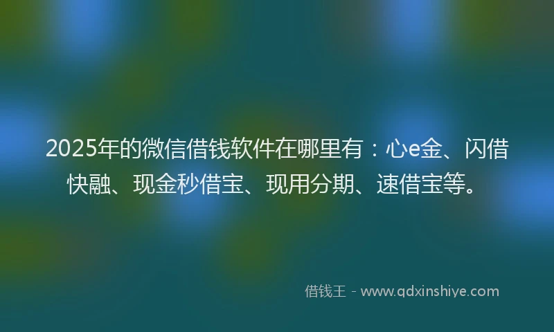 2025年的微信借钱软件在哪里有：心e金、闪借快融、现金秒借宝、现用分期、速借宝等。