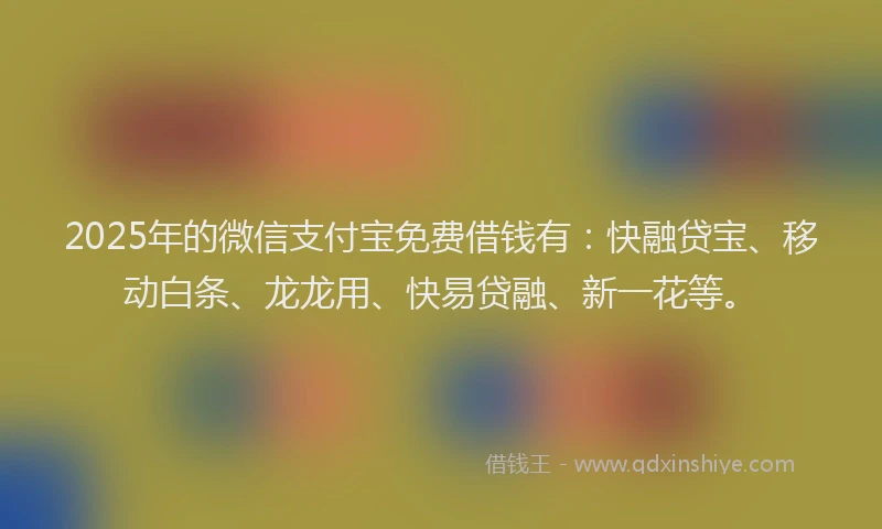 2025年的微信支付宝免费借钱有：快融贷宝、移动白条、龙龙用、快易贷融、新一花等。
