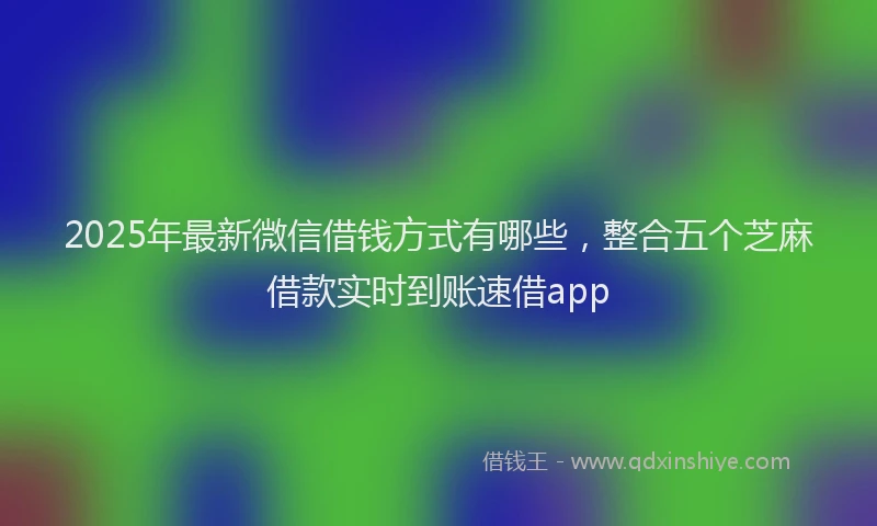 2025年最新微信借钱方式有哪些，整合五个芝麻借款实时到账速借app