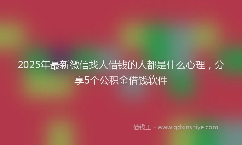 2025年最新微信找人借钱的人都是什么心理，分享5个公积金借钱软件