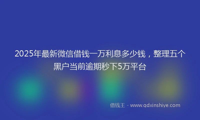 2025年最新微信借钱一万利息多少钱，整理五个黑户当前逾期秒下5万平台