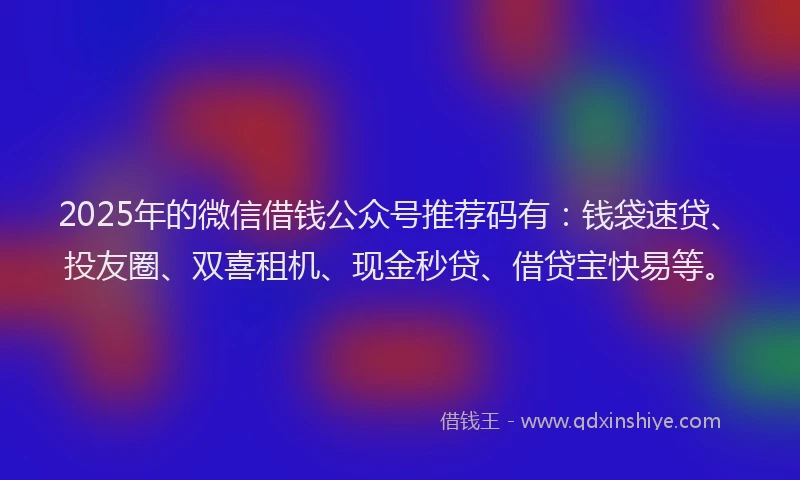 2025年的微信借钱公众号推荐码有：钱袋速贷、投友圈、双喜租机、现金秒贷、借贷宝快易等。