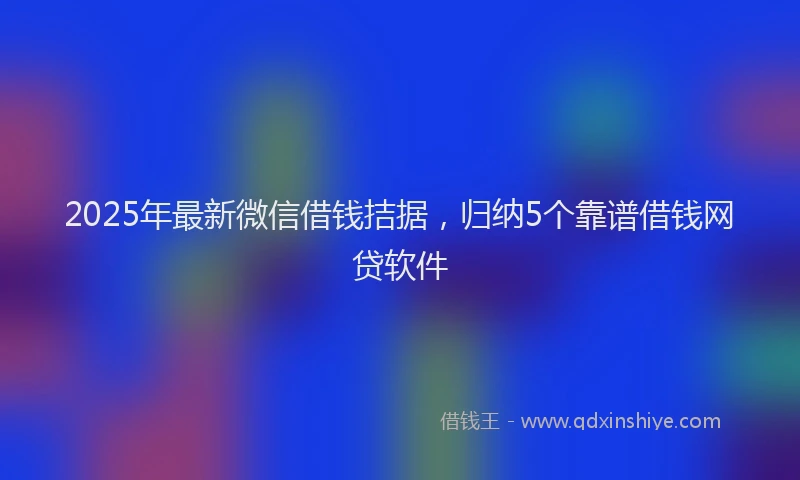 2025年最新微信借钱拮据，归纳5个靠谱借钱网贷软件