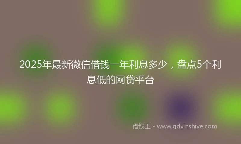2025年最新微信借钱一年利息多少，盘点5个利息低的网贷平台