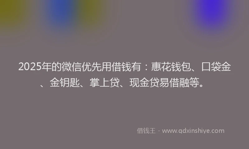 2025年的微信优先用借钱有：惠花钱包、口袋金、金钥匙、掌上贷、现金贷易借融等。