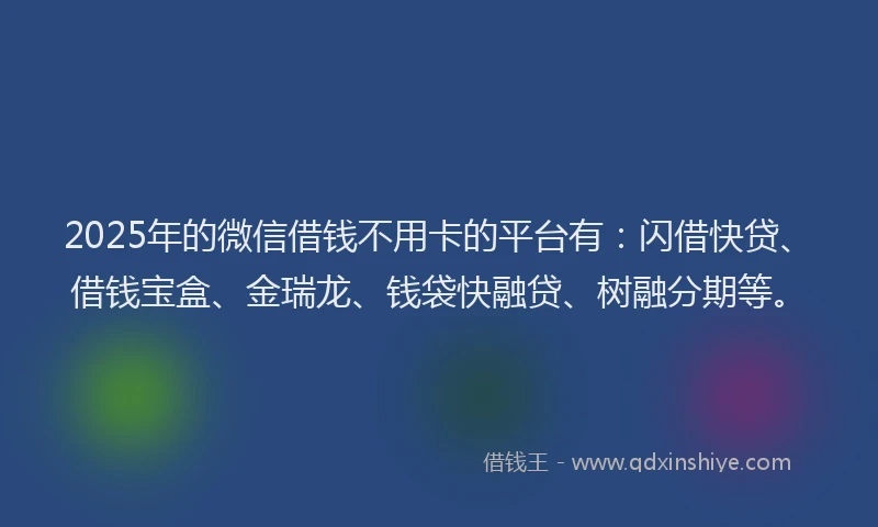 2025年的微信借钱不用卡的平台有：闪借快贷、借钱宝盒、金瑞龙、钱袋快融贷、树融分期等。
