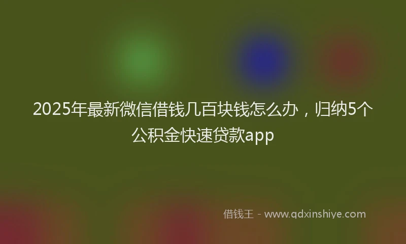 2025年最新微信借钱几百块钱怎么办，归纳5个公积金快速贷款app