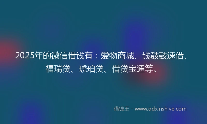 2025年的微信借钱有：爱物商城、钱鼓鼓速借、福瑞贷、琥珀贷、借贷宝通等。