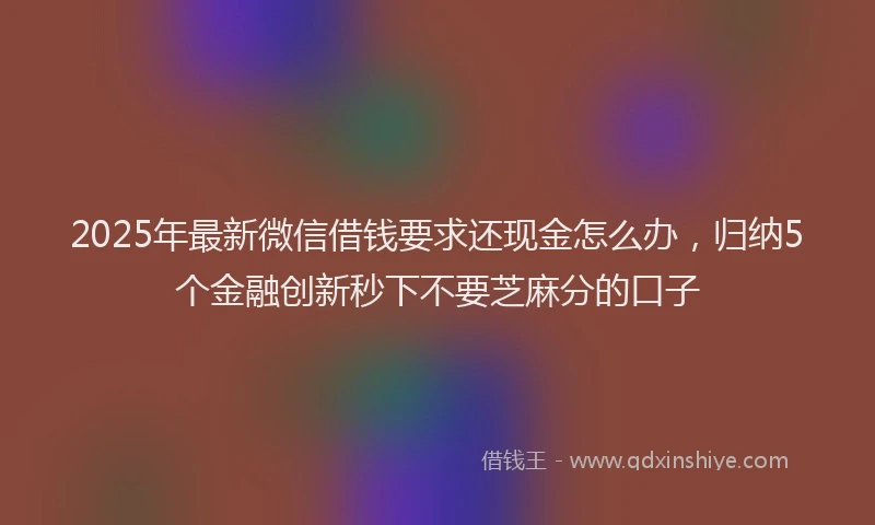 2025年最新微信借钱要求还现金怎么办，归纳5个金融创新秒下不要芝麻分的口子