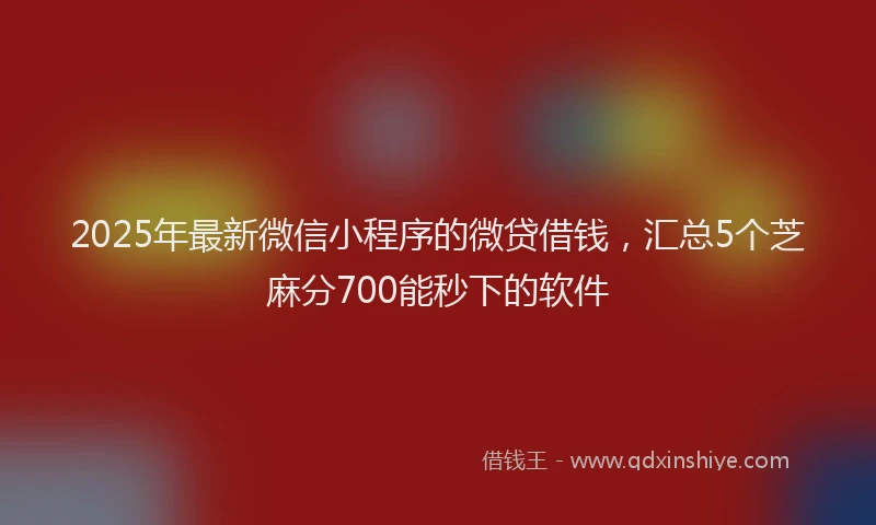 2025年最新微信小程序的微贷借钱，汇总5个芝麻分700能秒下的软件