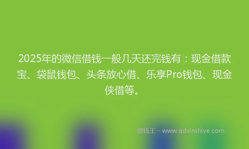 2025年的微信借钱一般几天还完钱有：现金借款宝、袋鼠钱包、头条放心借、乐享Pro钱包、现金侠借等。