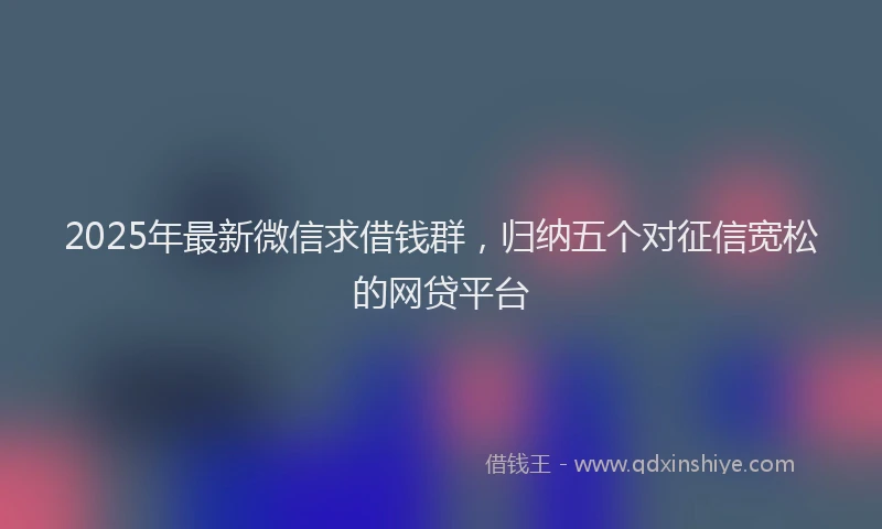 2025年最新微信求借钱群，归纳五个对征信宽松的网贷平台