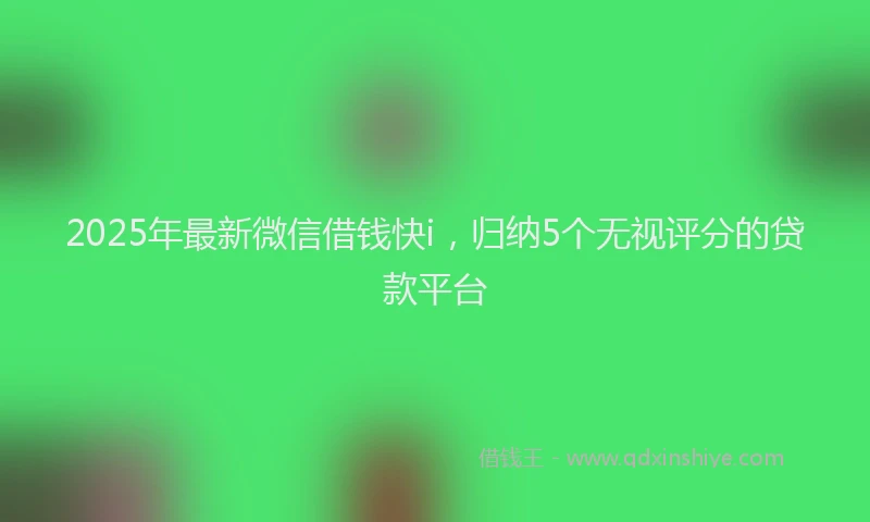 2025年最新微信借钱快i，归纳5个无视评分的贷款平台