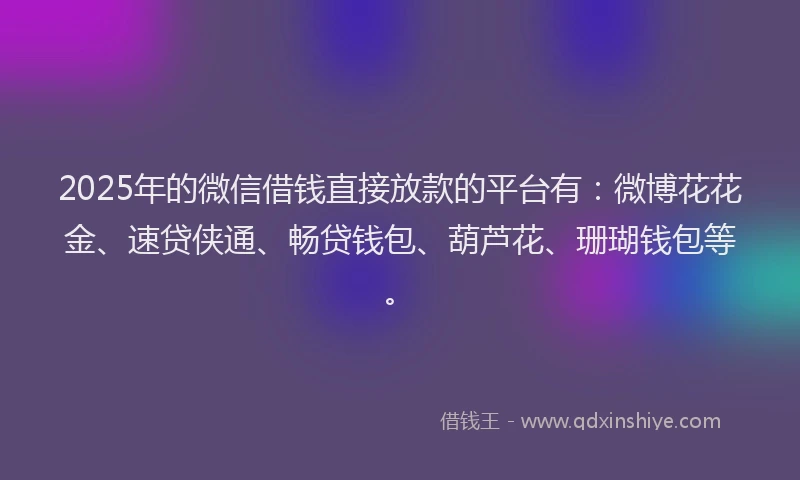 2025年的微信借钱直接放款的平台有：微博花花金、速贷侠通、畅贷钱包、葫芦花、珊瑚钱包等。