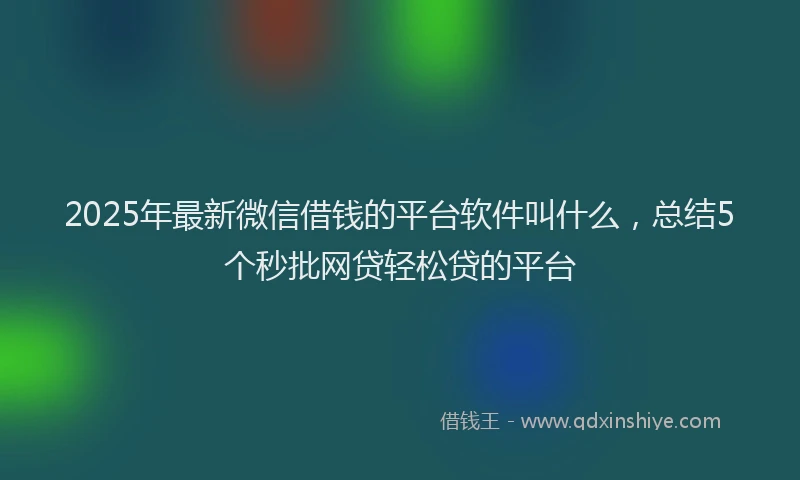 2025年最新微信借钱的平台软件叫什么，总结5个秒批网贷轻松贷的平台