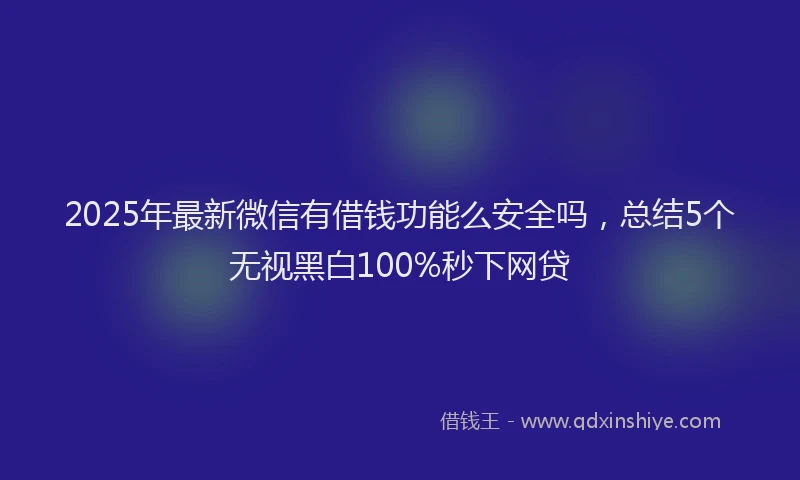 2025年最新微信有借钱功能么安全吗，总结5个无视黑白100%秒下网贷