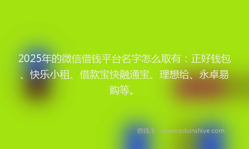 2025年的微信借钱平台名字怎么取有：正好钱包、快乐小租、借款宝快融通宝、理想给、永卓易购等。
