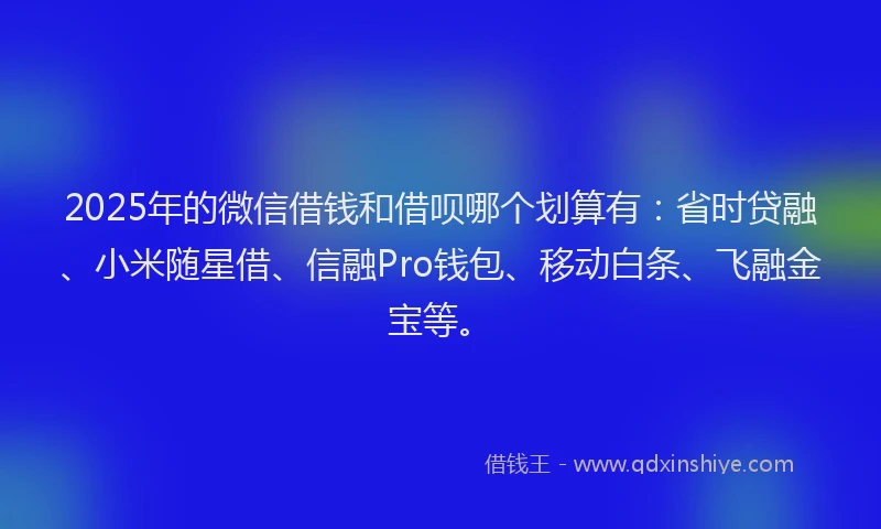 2025年的微信借钱和借呗哪个划算有：省时贷融、小米随星借、信融Pro钱包、移动白条、飞融金宝等。
