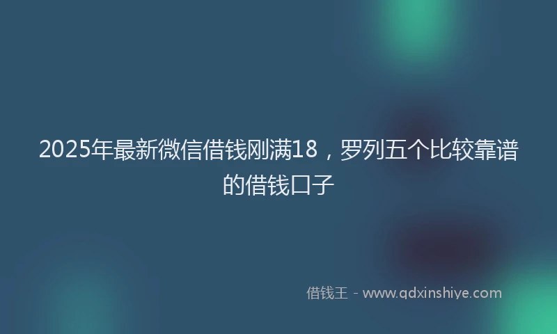 2025年最新微信借钱刚满18，罗列五个比较靠谱的借钱口子