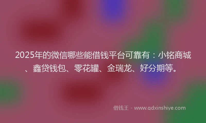 2025年的微信哪些能借钱平台可靠有：小铭商城、鑫贷钱包、零花罐、金瑞龙、好分期等。
