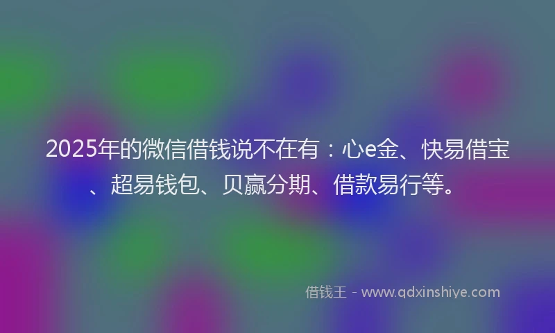 2025年的微信借钱说不在有：心e金、快易借宝、超易钱包、贝赢分期、借款易行等。