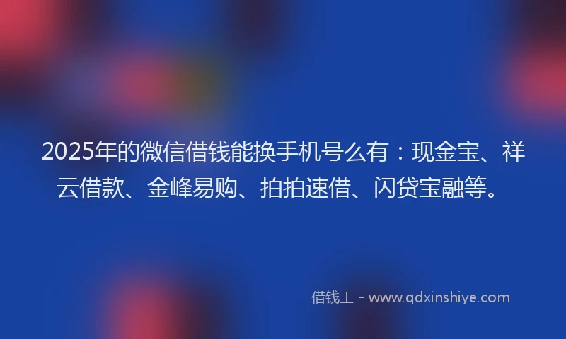 2025年的微信借钱能换手机号么有：现金宝、祥云借款、金峰易购、拍拍速借、闪贷宝融等。