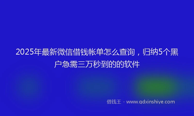 2025年最新微信借钱帐单怎么查询，归纳5个黑户急需三万秒到的的软件