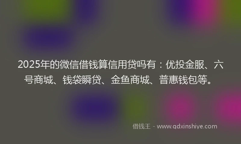 2025年的微信借钱算信用贷吗有：优投金服、六号商城、钱袋瞬贷、金鱼商城、普惠钱包等。