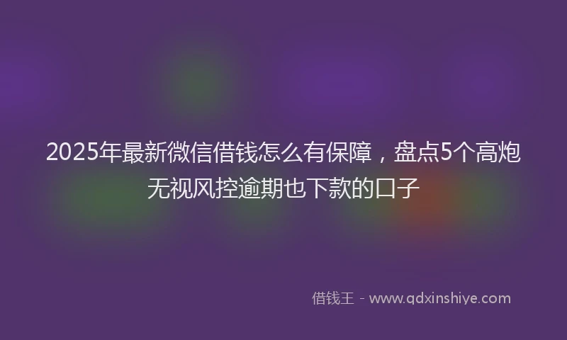 2025年最新微信借钱怎么有保障，盘点5个高炮无视风控逾期也下款的口子