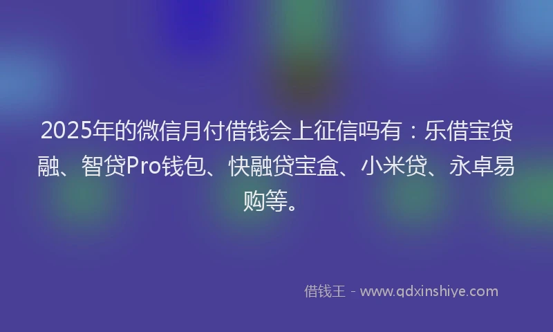 2025年的微信月付借钱会上征信吗有：乐借宝贷融、智贷Pro钱包、快融贷宝盒、小米贷、永卓易购等。