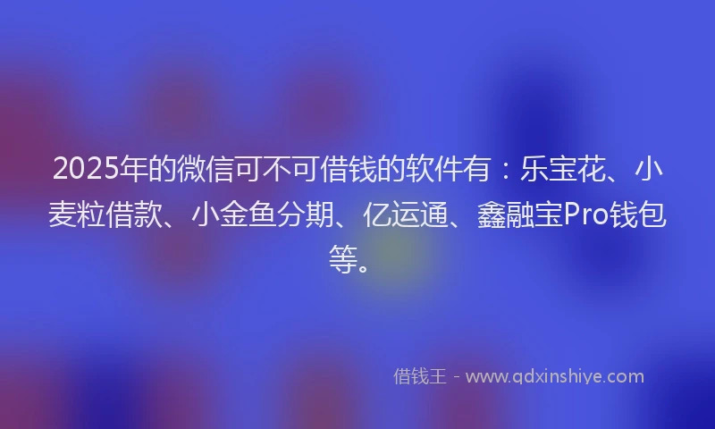 2025年的微信可不可借钱的软件有：乐宝花、小麦粒借款、小金鱼分期、亿运通、鑫融宝Pro钱包等。