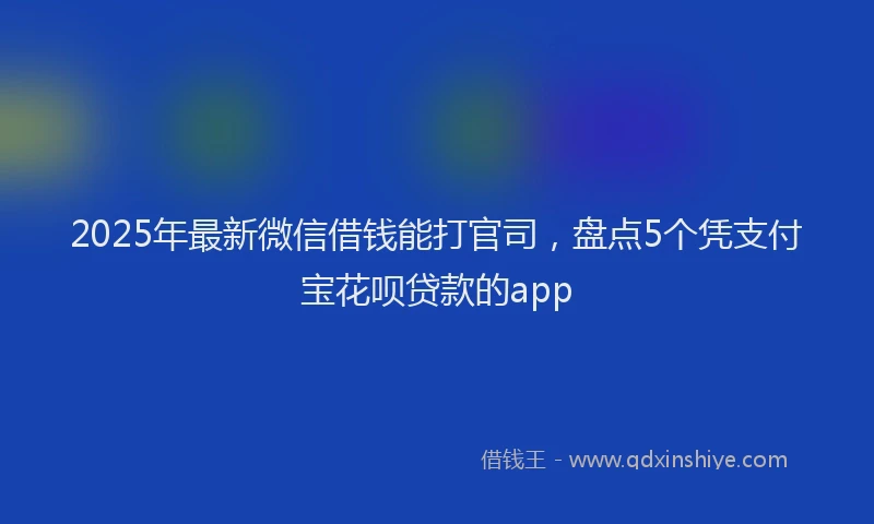 2025年最新微信借钱能打官司，盘点5个凭支付宝花呗贷款的app