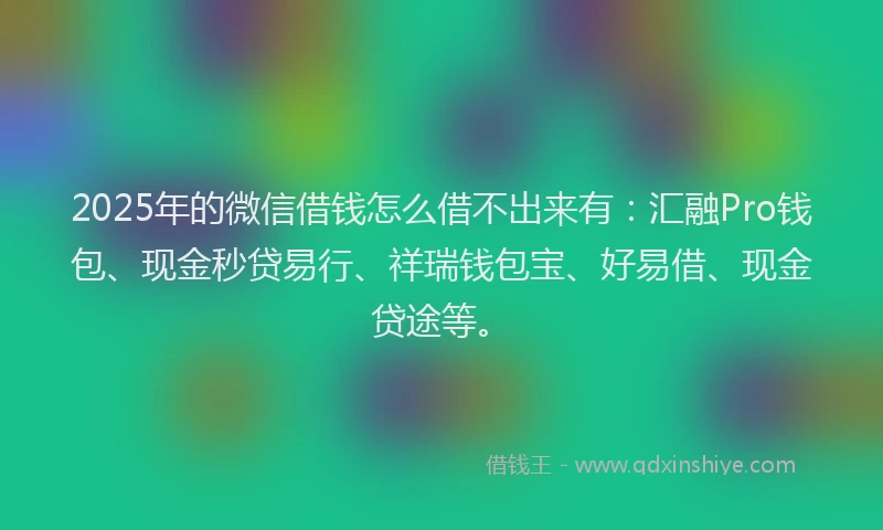 2025年的微信借钱怎么借不出来有：汇融Pro钱包、现金秒贷易行、祥瑞钱包宝、好易借、现金贷途等。