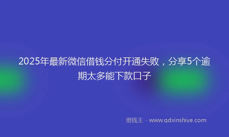 2025年最新微信借钱分付开通失败，分享5个逾期太多能下款口子