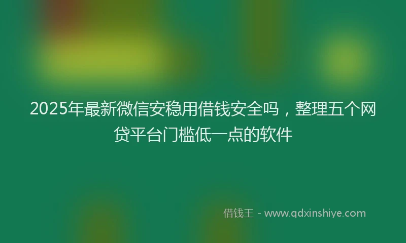 2025年最新微信安稳用借钱安全吗，整理五个网贷平台门槛低一点的软件