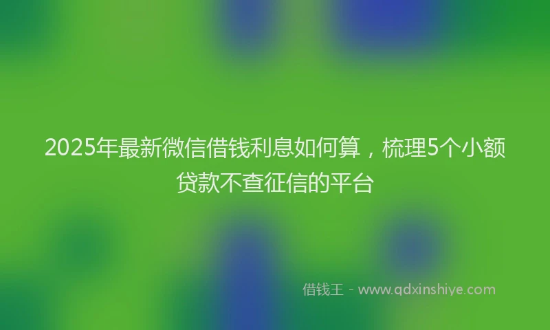 2025年最新微信借钱利息如何算，梳理5个小额贷款不查征信的平台