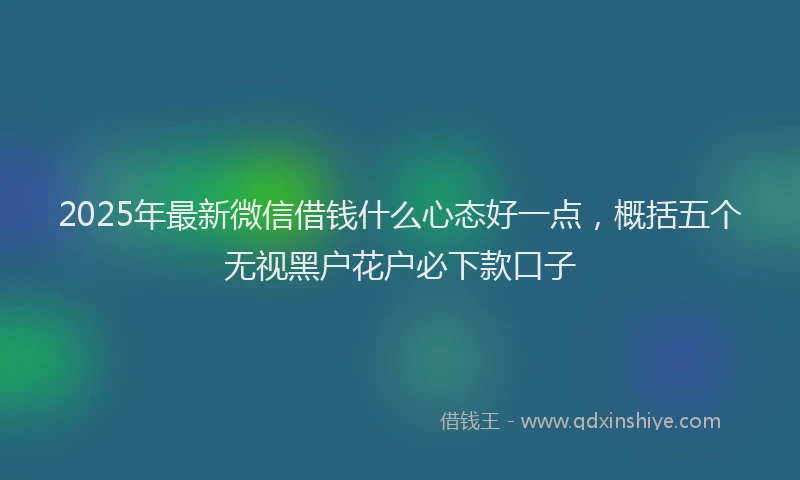 2025年最新微信借钱什么心态好一点，概括五个无视黑户花户必下款口子