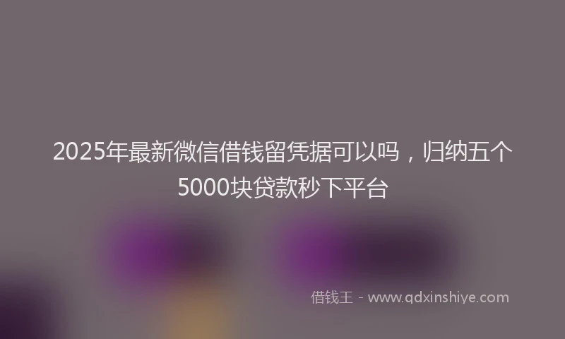 2025年最新微信借钱留凭据可以吗，归纳五个5000块贷款秒下平台