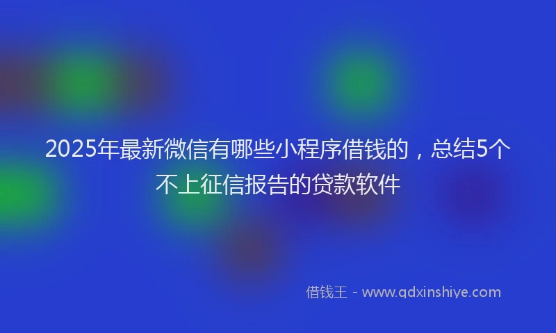 2025年最新微信有哪些小程序借钱的，总结5个不上征信报告的贷款软件