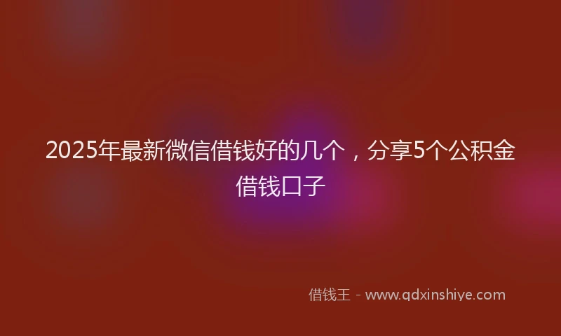 2025年最新微信借钱好的几个，分享5个公积金借钱口子
