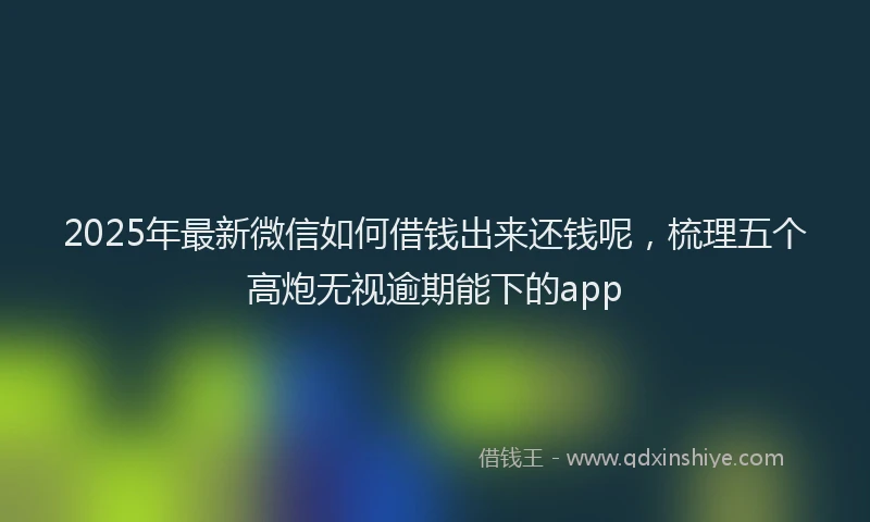 2025年最新微信如何借钱出来还钱呢，梳理五个高炮无视逾期能下的app