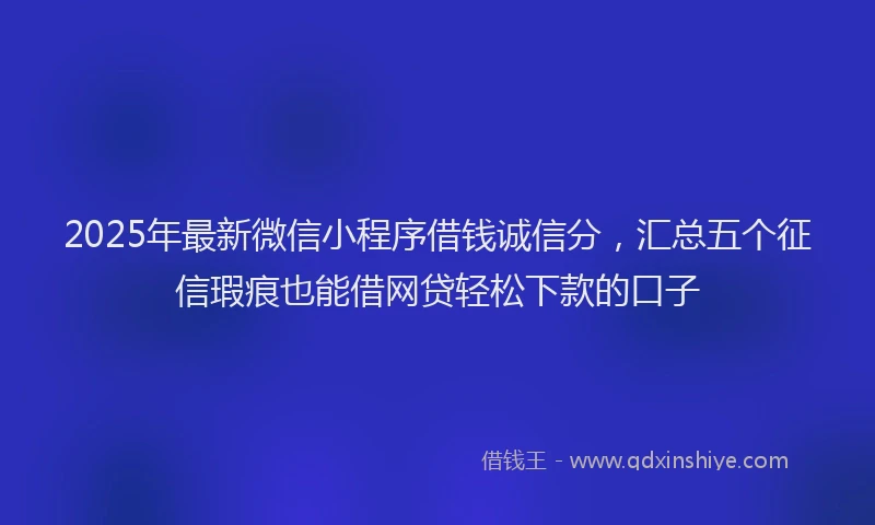 2025年最新微信小程序借钱诚信分，汇总五个征信瑕疵也能借网贷轻松下款的口子