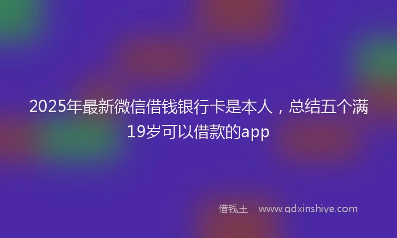 2025年最新微信借钱银行卡是本人，总结五个满19岁可以借款的app