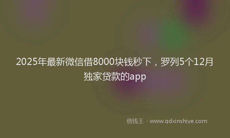 2025年最新微信借8000块钱秒下，罗列5个12月独家贷款的app