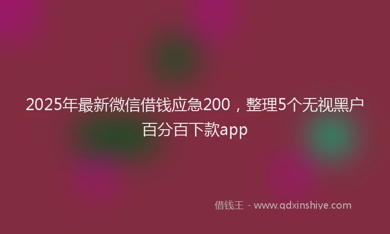 2025年最新微信借钱应急200，整理5个无视黑户百分百下款app